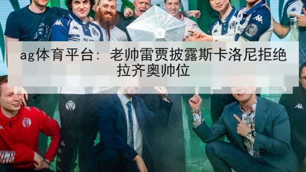 ag体育平台: 老帅雷贾披露斯卡洛尼拒绝拉齐奥帅位 ag体育平台: 老帅雷贾披露斯卡洛尼拒绝拉齐奥帅位
